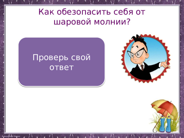 Как обезопасить себя от шаровой молнии? Закрывать во время грозы окна, двери, дымоходы и вентиляционные отверстия Проверь свой ответ 