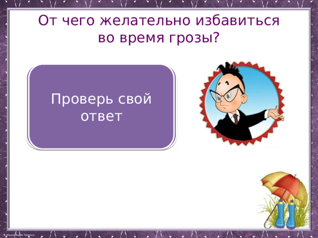 От чего желательно избавиться во время грозы? От металлических предметов: часов, колец, серёг, цепочек и даже зонтика Проверь свой ответ 