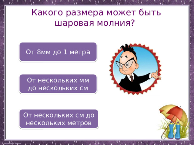 Какого размера может быть шаровая молния? От 8мм до 1 метра От нескольких мм до нескольких см От нескольких см до нескольких метров 