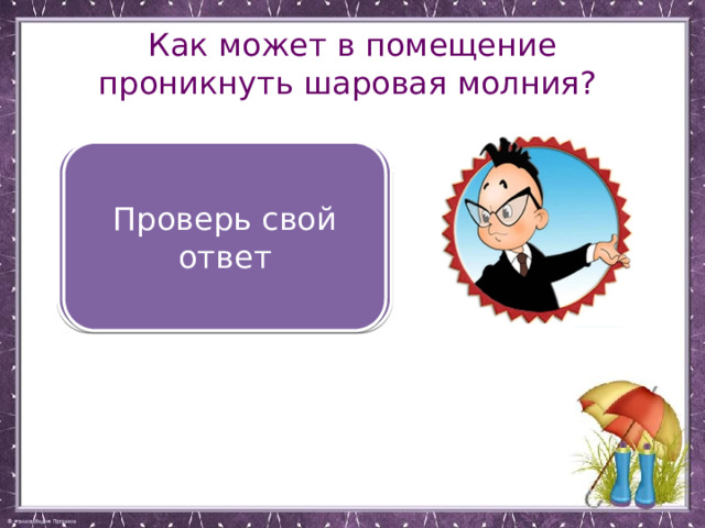 Как может в помещение проникнуть шаровая молния? Через выключатель, розетку, трубу, замочную скважину Проверь свой ответ 