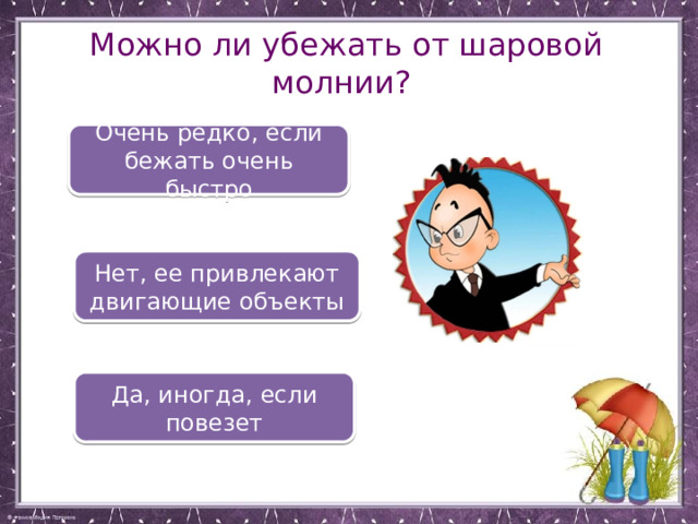 Можно ли убежать от шаровой молнии? Очень редко, если бежать очень быстро Нет, ее привлекают двигающие объекты Да, иногда, если повезет  