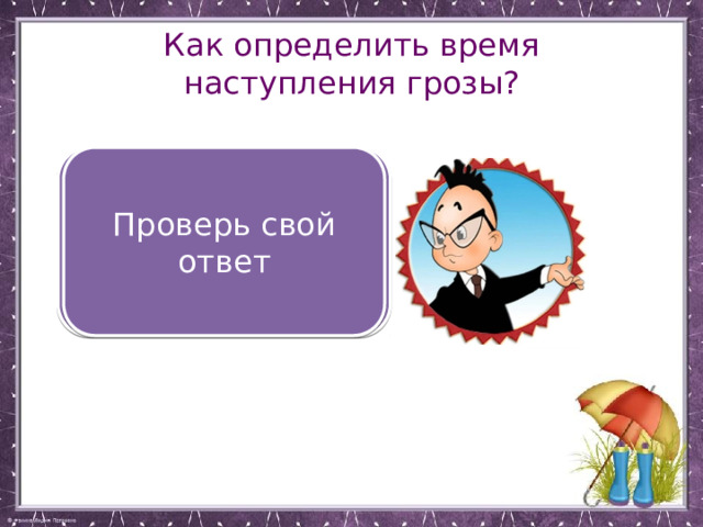 Как определить время наступления грозы? Посчитать время от вспышки молнии до раската грома и разделить на з Проверь свой ответ 