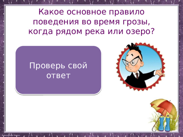 Какое основное правило поведения во время грозы, когда рядом река или озеро? Нельзя находиться в воде или около воды. Отойди подальше от берега Проверь свой ответ 