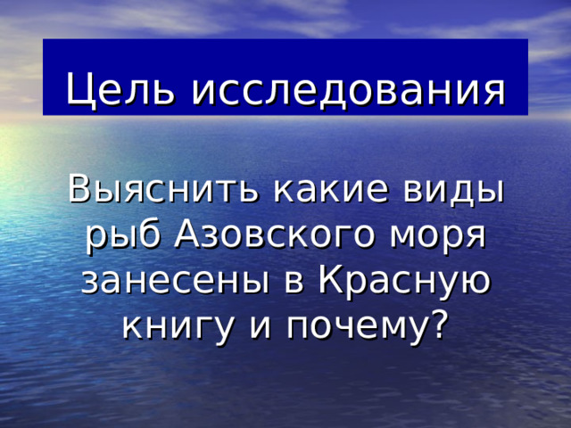 Цель исследования Выяснить какие виды рыб Азовского моря занесены в Красную книгу и почему?  