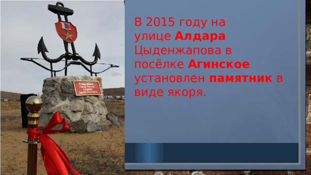 В 2015 году на улице  Алдара   Цыденжапова в посёлке  Агинское   установлен  памятник  в виде якоря. 