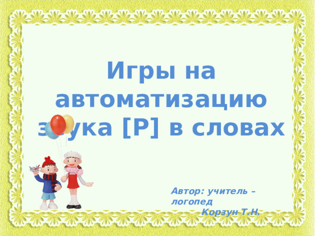 Игры на автоматизацию звука [Р] в словах Автор: учитель – логопед  Корзун Т.Н. 
