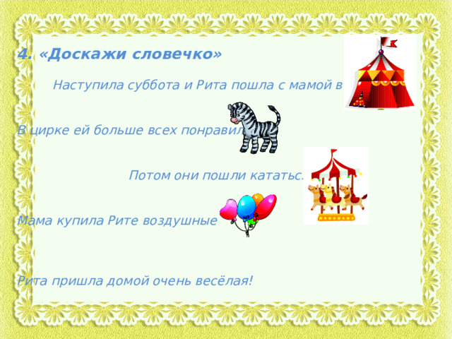 4. «Доскажи словечко»   Наступила суббота и Рита пошла с мамой в   В цирке ей больше всех понравились    Потом они пошли кататься на   Мама купила Рите воздушные    Рита пришла домой очень весёлая!    