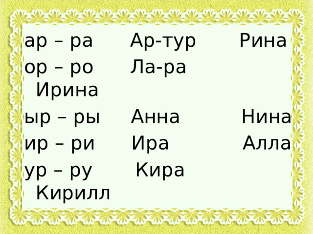 ар – ра Ар-тур Рина ор – ро Ла-ра Ирина ыр – ры Анна Нина ир – ри Ира Алла ур – ру Кира Кирилл 