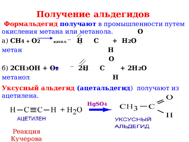 Получение альдегидов   Формальдегид получают в промышленности путем окисления метана или метанола.  О а) СН 4 + О 2 катал.  Н С + Н 2 О метан Н  О б) 2СН 3 ОН + О 2 2Н С + 2Н 2 О метанол  Н Уксусный альдегид (ацетальдегид ) получают из ацетилена . HgSO 4 Реакция Кучерова 