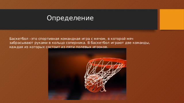 Определение   Баскетбол –это спортивная командная игра с мячом, в которой мяч забрасывают руками в кольцо соперника. В баскетбол играют две команды, каждая из которых состоит из пяти полевых игроков.   