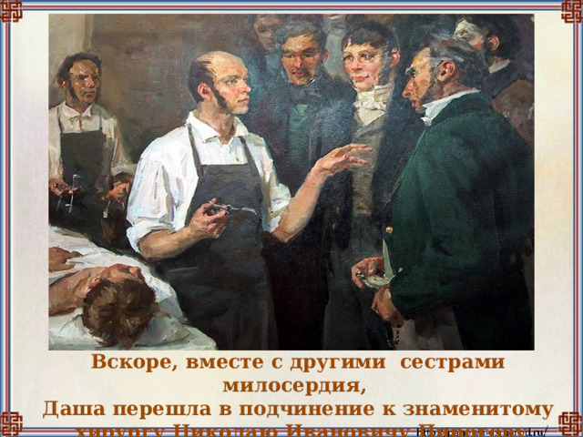Вскоре, вместе с другими  сестрами милосердия, Даша перешла в подчинение к знаменитому   хирургу Николаю Ивановичу Пирогову 