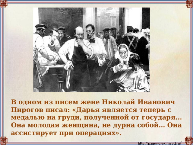 В одном из писем жене Николай Иванович Пирогов писал: «Дарья является теперь с медалью на груди, полученной от государя… Она молодая женщина, не дурна собой… Она ассистирует при операциях». 