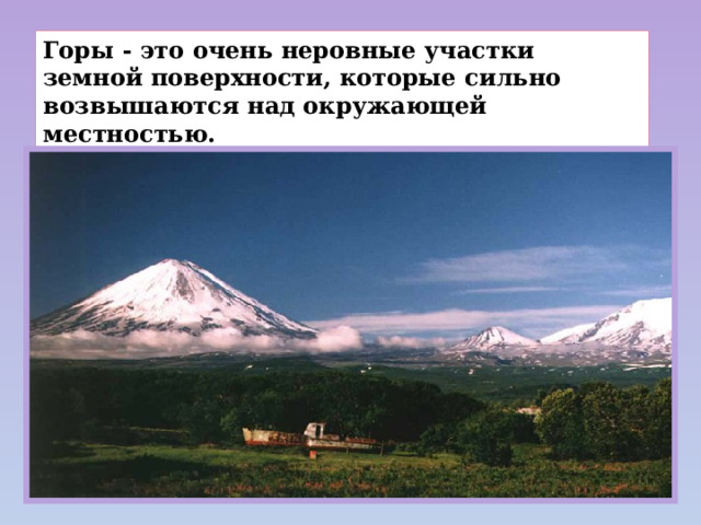 Горы - это очень неровные участки земной поверхности, которые сильно возвышаются над окружающей местностью. 