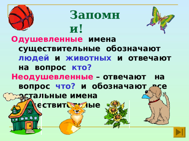 Запомни! Одушевленные имена существительные обозначают людей и животных и отвечают на вопрос кто? Неодушевленные – отвечают на вопрос что? и обозначают все остальные имена существительные  
