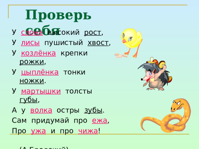 Проверь себя У слона высокий рост , У лисы пушистый хвост , У козлёнка крепки рожки , У цыплёнка тонки ножки . У мартышки толсты губы , А у волка остры зубы . Сам придумай про ежа , Про ужа и про чижа !  (А.Бродский) 