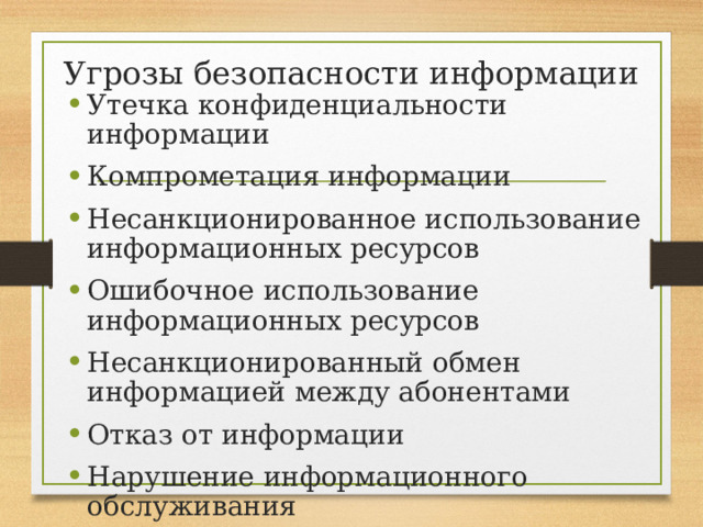 Угрозы безопасности информации Утечка конфиденциальности информации Компрометация информации Несанкционированное использование информационных ресурсов Ошибочное использование информационных ресурсов Несанкционированный обмен информацией между абонентами Отказ от информации Нарушение информационного обслуживания Незаконное использование привилегий 