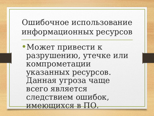 Ошибочное использование информационных ресурсов Может привести к разрушению, утечке или компрометации указанных ресурсов. Данная угроза чаще всего является следствием ошибок, имеющихся в ПО. 