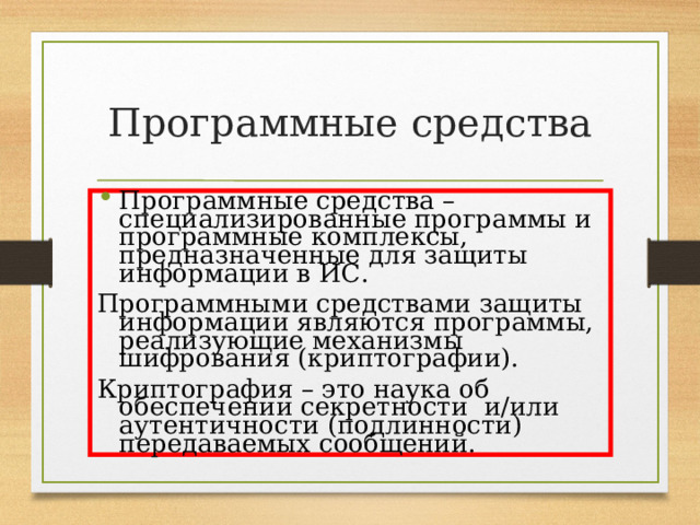 Программные средства Программные средства – специализированные программы и программные комплексы, предназначенные для защиты информации в ИС. Программными средствами защиты информации являются программы, реализующие механизмы шифрования (криптографии). Криптография – это наука об обеспечении секретности и/или аутентичности (подлинности) передаваемых сообщений. 
