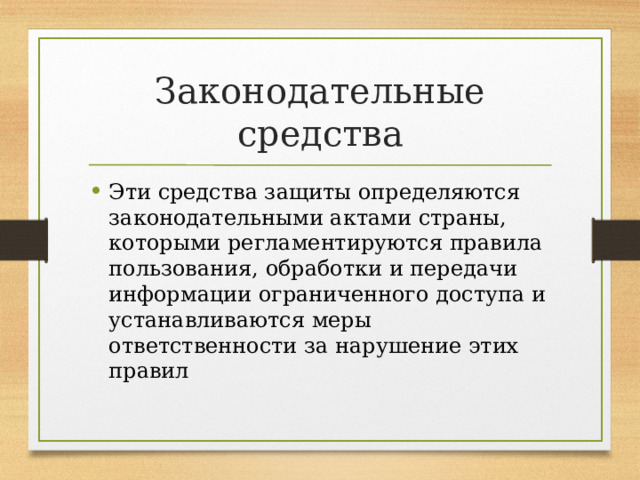 Законодательные средства Эти средства защиты определяются законодательными актами страны, которыми регламентируются правила пользования, обработки и передачи информации ограниченного доступа и устанавливаются меры ответственности за нарушение этих правил 