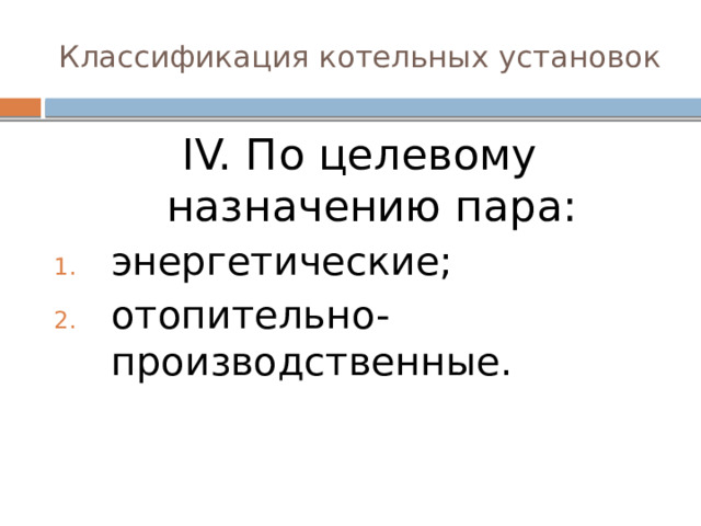 Классификация котельных установок ӀV. По целевому назначению пара: энергетические; отопительно-производственные. 