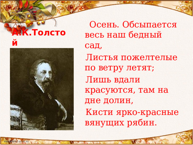   Осень. Обсыпается весь наш бедный сад,  Листья пожелтелые по ветру летят;  Лишь вдали красуются, там на дне долин,  Кисти ярко-красные вянущих рябин. А.К.Толстой 