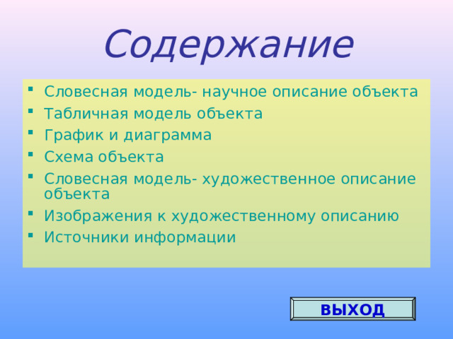 Содержание Словесная модель- научное описание объекта Табличная модель объекта График и диаграмма Схема объекта Словесная модель- художественное описание объекта Изображения к художественному описанию Источники информации ВЫХОД 