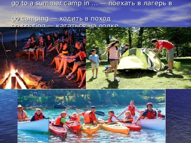 go to a summer camp in … — поехать в лагерь в …  go camping — ходить в поход  go boating — кататься на лодке   
