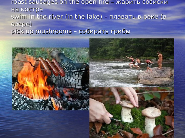 roast sausages on the open fire – жарить сосиски на костре  swim in the river (in the lake) – плавать в реке (в озере)  pick up mushrooms – собирать грибы   