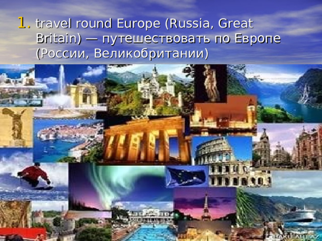 travel round Europe (Russia, Great Britain) — путешествовать по Европе (России, Великобритании) 
