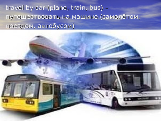travel by car (plane, train, bus) – путешествовать на машине (самолётом, поездом, автобусом) 