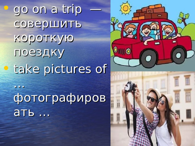 go on a trip  — совершить короткую поездку take pictures of … фотографировать …  