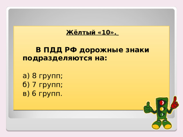 Жёлтый «10».     В ПДД РФ дорожные знаки подразделяются на:  а) 8 групп;  б) 7 групп;  в) 6 групп. 