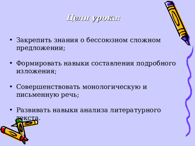 Цели урока:   Закрепить знания о бессоюзном сложном предложении; Формировать навыки составления подробного изложения; Совершенствовать монологическую и письменную речь; Развивать навыки анализа литературного текста. 