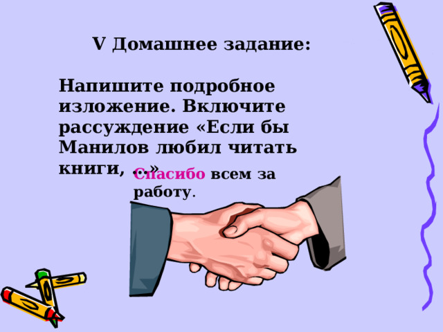 V Домашнее задание:  Напишите подробное изложение. Включите рассуждение «Если бы Манилов любил читать книги, …» Cпасибо всем за работу .  