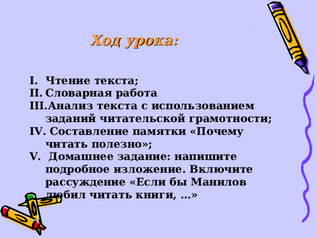 Ход урока:  Чтение текста; Словарная работа Анализ текста с использованием заданий читательской грамотности; IV . Составление памятки «Почему читать полезно»; V . Домашнее задание: напишите подробное изложение. Включите рассуждение «Если бы Манилов любил читать книги, …»  