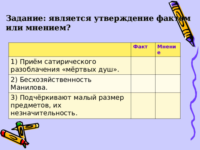 Задание: является утверждение фактом или мнением?  Факт 1) Приём сатирического разоблачения «мёртвых душ». Мнение 2) Бесхозяйственность Манилова. 3) Подчёркивают малый размер предметов, их незначительность. 