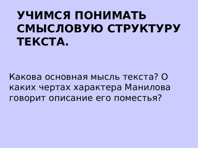 УЧИМСЯ ПОНИМАТЬ СМЫСЛОВУЮ СТРУКТУРУ ТЕКСТА. Какова основная мысль текста? О каких чертах характера Манилова говорит описание его поместья? 