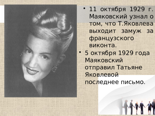 11 октября 1929 г. Маяковский узнал о том, что Т.Яковлева выходит замуж за французского виконта. 5 октября 1929 года Маяковский отправил Татьяне Яковлевой последнее письмо. 