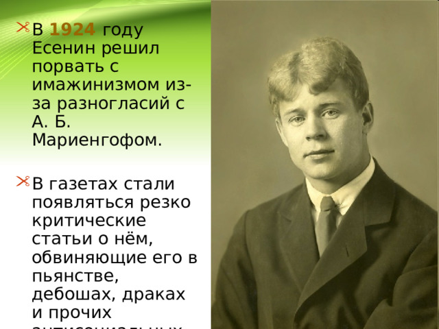 В 1924  году Есенин решил порвать с имажинизмом из-за разногласий с А. Б. Мариенгофом. В газетах стали появляться резко критические статьи о нём, обвиняющие его в пьянстве, дебошах, драках и прочих антисоциальных поступках. 