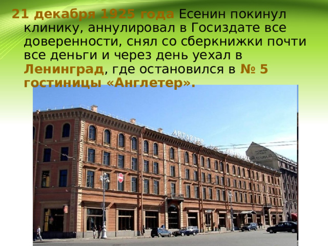 21 декабря 1925 года Есенин покинул клинику, аннулировал в Госиздате все доверенности, снял со сберкнижки почти все деньги и через день уехал в Ленинград , где остановился в № 5 гостиницы «Англетер». 