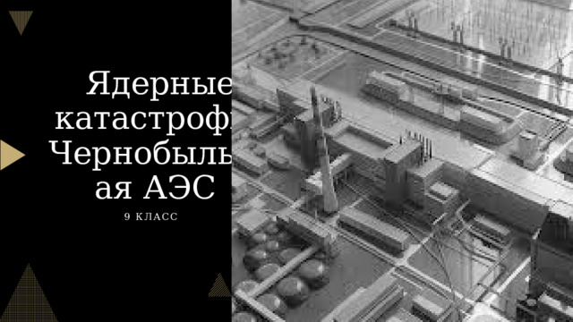 Ядерные катастрофы: Чернобыльская АЭС 9 класс  