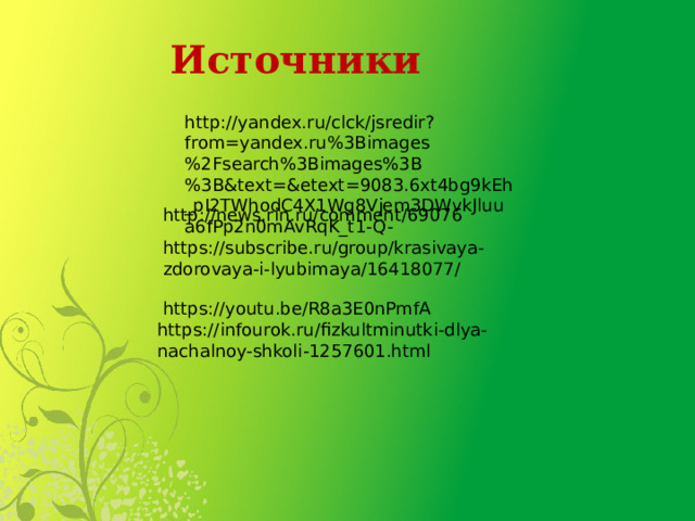 Источники http://yandex.ru/clck/jsredir?from=yandex.ru%3Bimages%2Fsearch%3Bimages%3B%3B&text=&etext=9083.6xt4bg9kEh_pI2TWhodC4X1Wg8Vjem3DWvkJluua6fPp2n0mAvRqK_t1-Q- http://news.rin.ru/comment/69076 https://subscribe.ru/group/krasivaya-zdorovaya-i-lyubimaya/16418077/ https://youtu.be/R8a3E0nPmfA https://infourok.ru/fizkultminutki-dlya-nachalnoy-shkoli-1257601.html 
