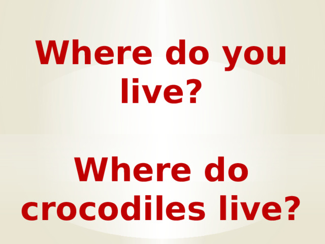 Where do you live?  Where do crocodiles live?  