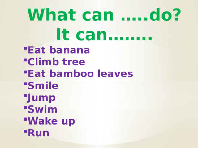 What can …..do? It can…….. Eat banana Climb tree Eat bamboo leaves Smile Jump Swim Wake up Run 