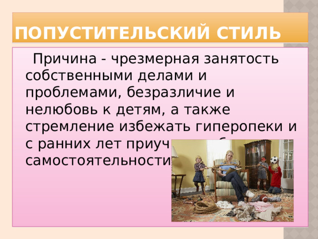 Попустительский стиль Причина - чрезмерная занятость собственными делами и проблемами, безразличие и нелюбовь к детям, а также стремление избежать гиперопеки и с ранних лет приучить ребенка к самостоятельности