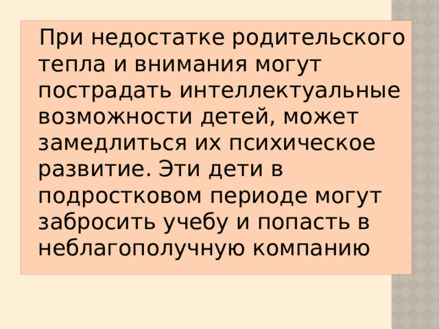 При недостатке родительского тепла и внимания могут пострадать интеллектуальные возможности детей, может замедлиться их психическое развитие. Эти дети в подростковом периоде могут забросить учебу и попасть в неблагополучную компанию