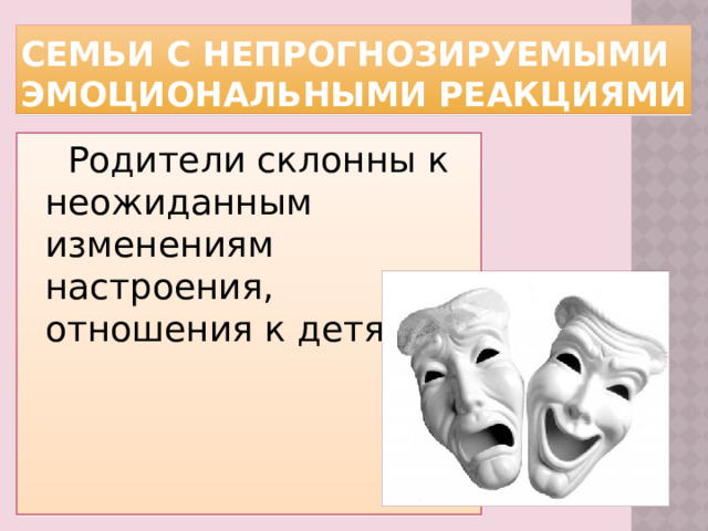 Семьи с непрогнозируемыми эмоциональными реакциями Родители склонны к неожиданным изменениям настроения, отношения к детям