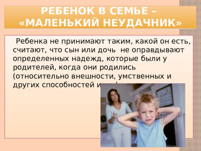 Ребенок в семье – «маленький неудачник» Ребенка не принимают таким, какой он есть, считают, что сын или дочь не оправдывают определенных надежд, которые были у родителей, когда они родились (относительно внешности, умственных и других способностей и пр.)