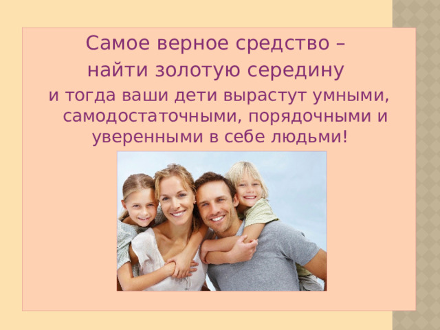 Самое верное средство – найти золотую середину и тогда ваши дети вырастут умными, самодостаточными, порядочными и уверенными в себе людьми!