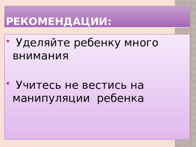 Рекомендации: Уделяйте ребенку много внимания Учитесь не вестись на манипуляции ребенка